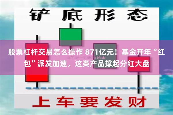 股票杠杆交易怎么操作 871亿元！基金开年“红包”派发加速，这类产品撑起分红大盘