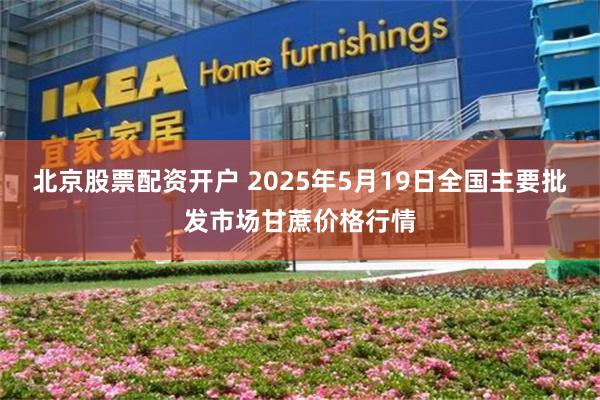 北京股票配资开户 2025年5月19日全国主要批发市场甘蔗价格行情