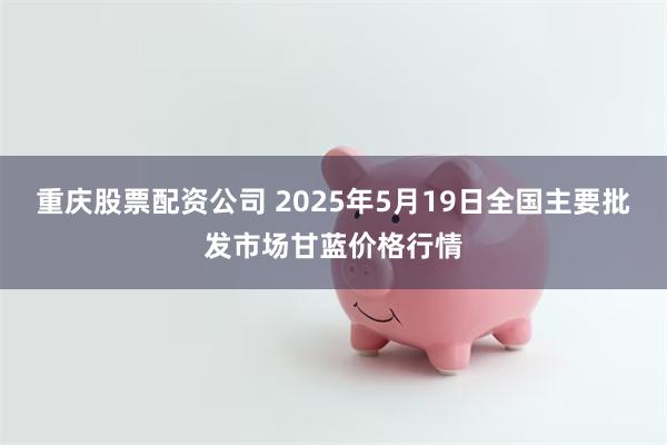 重庆股票配资公司 2025年5月19日全国主要批发市场甘蓝价格行情