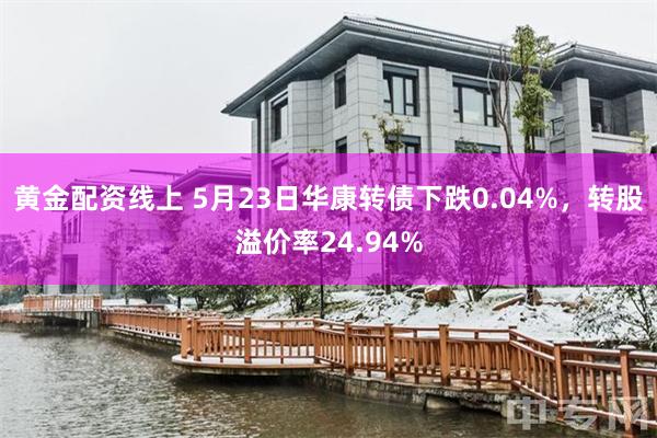 黄金配资线上 5月23日华康转债下跌0.04%，转股溢价率24.94%