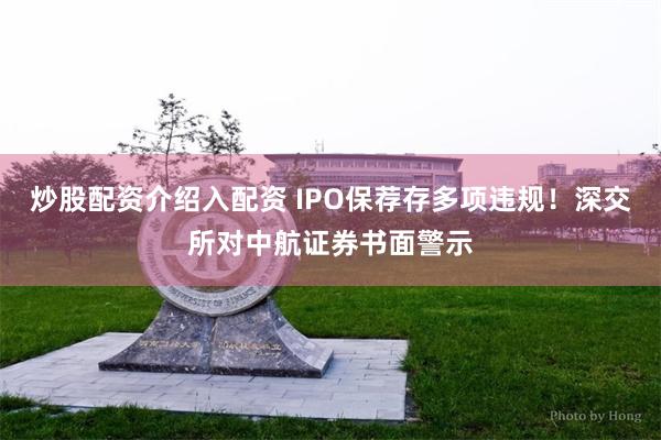 炒股配资介绍入配资 IPO保荐存多项违规！深交所对中航证券书面警示