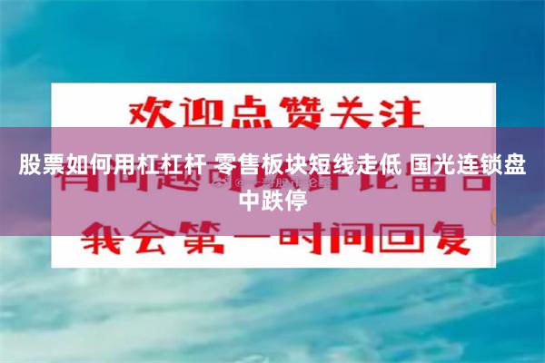 股票如何用杠杠杆 零售板块短线走低 国光连锁盘中跌停