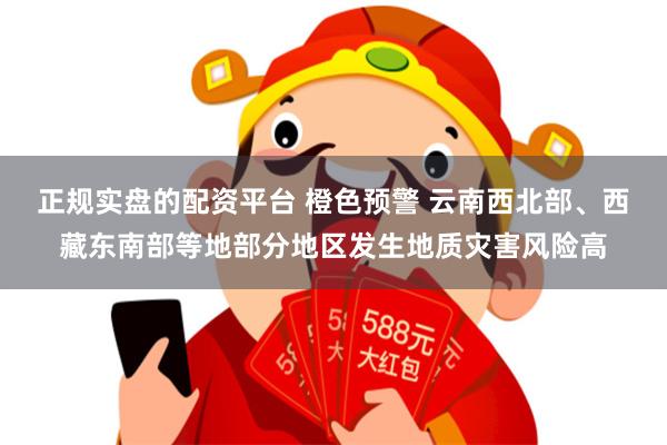 正规实盘的配资平台 橙色预警 云南西北部、西藏东南部等地部分地区发生地质灾害风险高