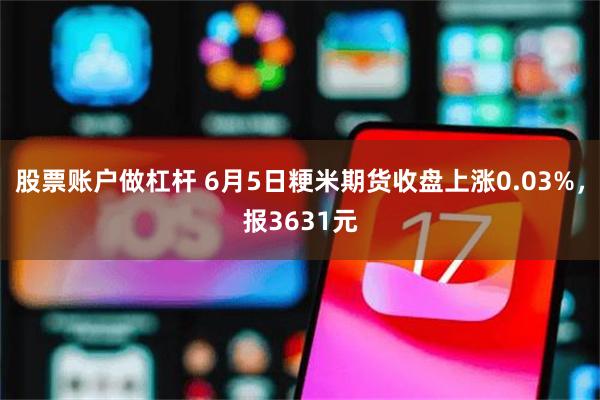 股票账户做杠杆 6月5日粳米期货收盘上涨0.03%，报3631元