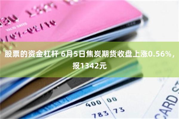 股票的资金杠杆 6月5日焦炭期货收盘上涨0.56%，报1342元
