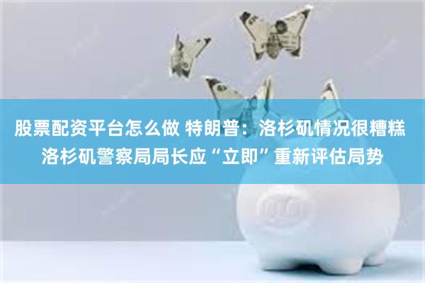 股票配资平台怎么做 特朗普：洛杉矶情况很糟糕 洛杉矶警察局局长应“立即”重新评估局势