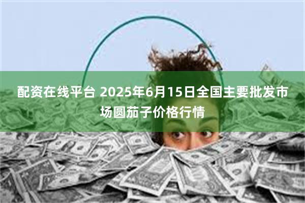 配资在线平台 2025年6月15日全国主要批发市场圆茄子价格行情