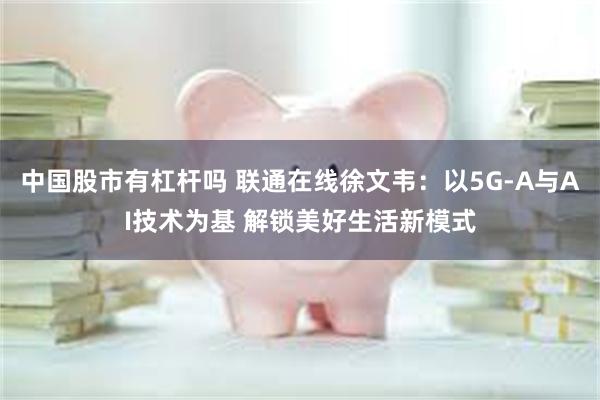 中国股市有杠杆吗 联通在线徐文韦：以5G-A与AI技术为基 解锁美好生活新模式