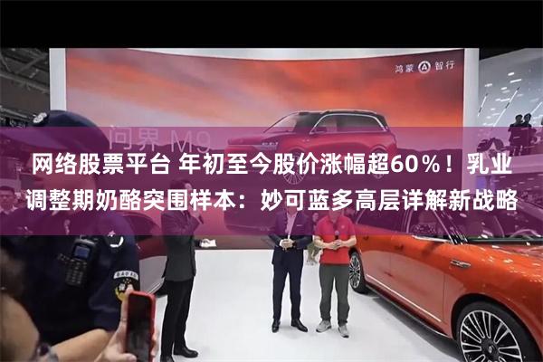 网络股票平台 年初至今股价涨幅超60％！乳业调整期奶酪突围样本：妙可蓝多高层详解新战略