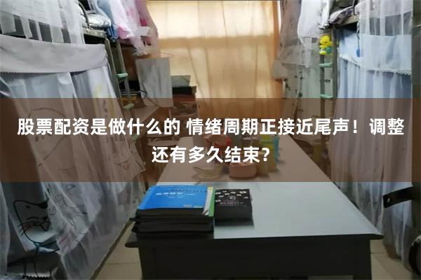 股票配资是做什么的 情绪周期正接近尾声！调整还有多久结束？