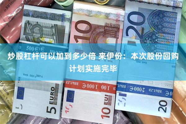 炒股杠杆可以加到多少倍 来伊份：本次股份回购计划实施完毕
