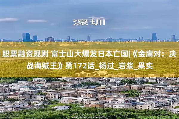 股票融资规则 富士山大爆发日本亡国|《金庸对：决战海贼王》第172话_杨过_岩浆_果实