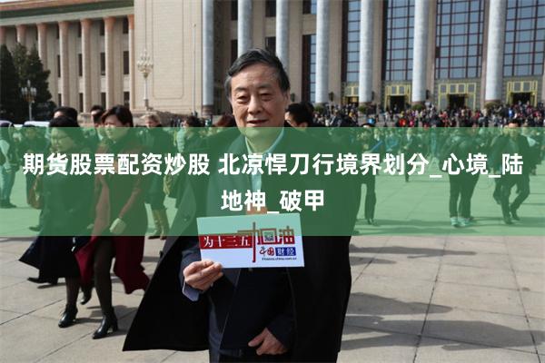 期货股票配资炒股 北凉悍刀行境界划分_心境_陆地神_破甲
