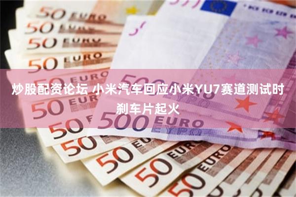 炒股配资论坛 小米汽车回应小米YU7赛道测试时刹车片起火
