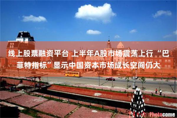线上股票融资平台 上半年A股市场震荡上行 “巴菲特指标”显示中国资本市场成长空间仍大